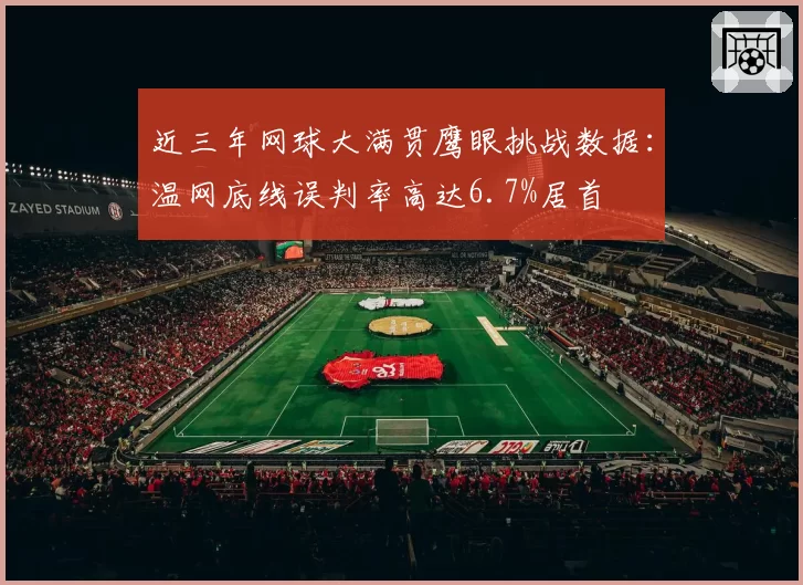 近三年网球大满贯鹰眼挑战数据：温网底线误判率高达6.7%居首
