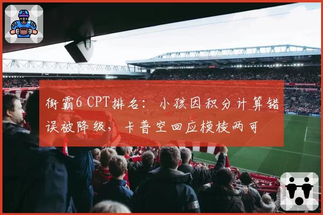街霸6 CPT排名：小孩因积分计算错误被降级，卡普空回应模棱两可