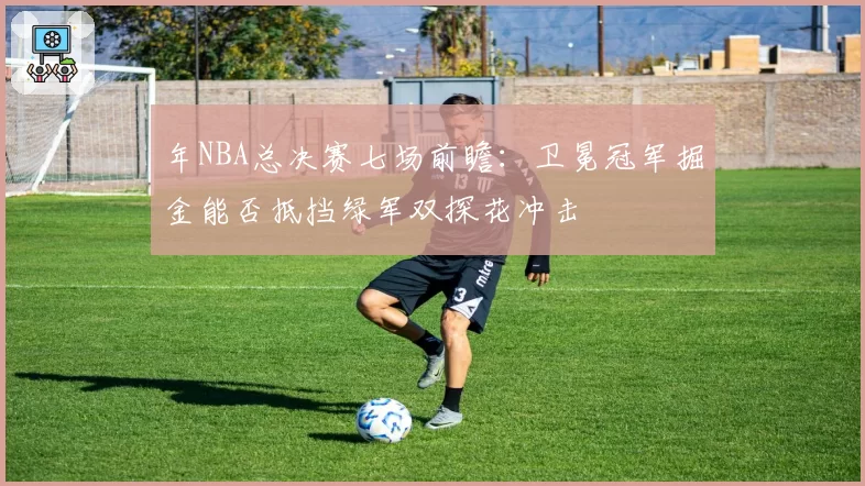 年NBA总决赛七场前瞻：卫冕冠军掘金能否抵挡绿军双探花冲击