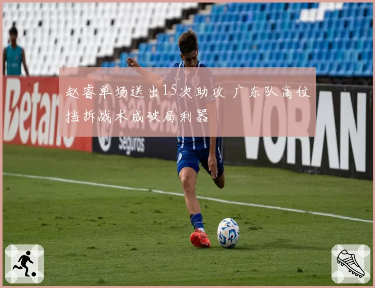 赵睿单场送出15次助攻 广东队高位挡拆战术成破局利器
