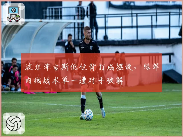 波尔津吉斯低位背打成摆设,绿军内线战术单一遭对手破解
