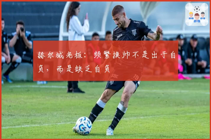 赫尔城老板：频繁换帅不是出于自负，而是缺乏自负