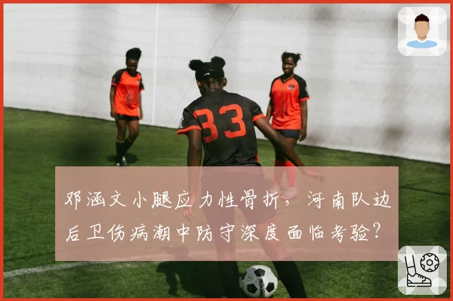 邓涵文小腿应力性骨折,河南队边后卫伤病潮中防守深度面临考验?