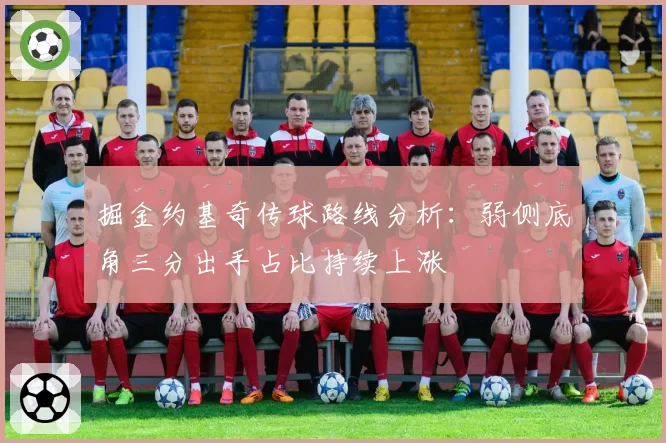 掘金约基奇传球路线分析:弱侧底角三分出手占比持续上涨