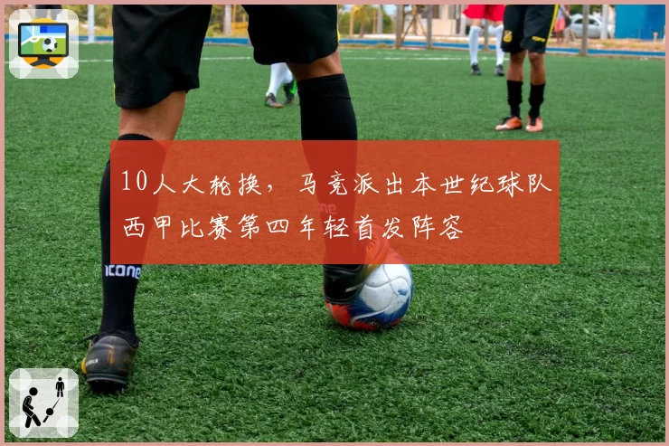 10人大轮换，马竞派出本世纪球队西甲比赛第四年轻首发阵容
