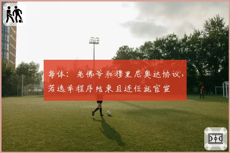 每体:老佛爷和穆里尼奥达协议,若选举程序结束且连任就官宣