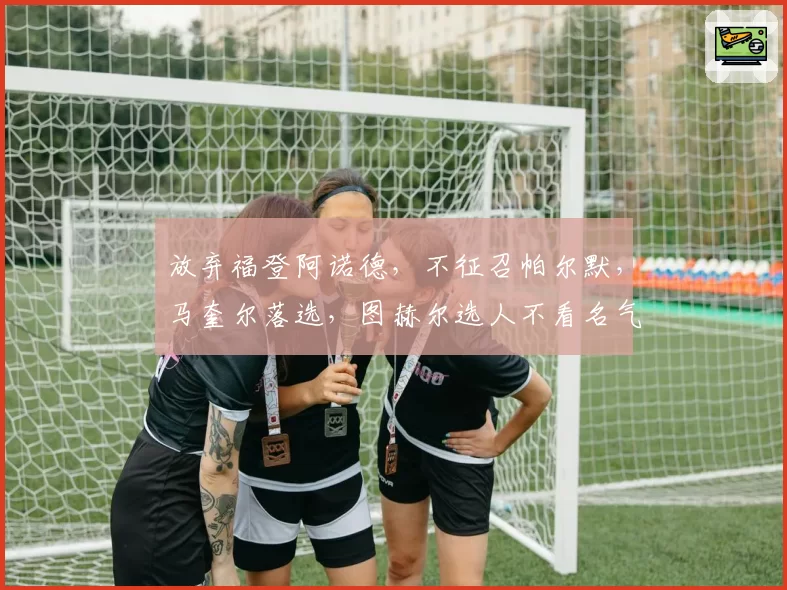 放弃福登阿诺德，不征召帕尔默，马奎尔落选，图赫尔选人不看名气