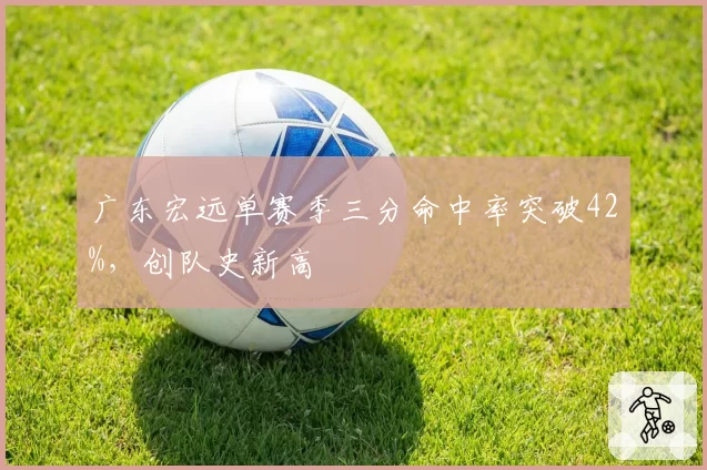 广东宏远单赛季三分命中率突破42%，创队史新高