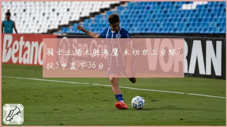 骑士主场大胜老鹰 米切尔三分球7投5中轰下36分
