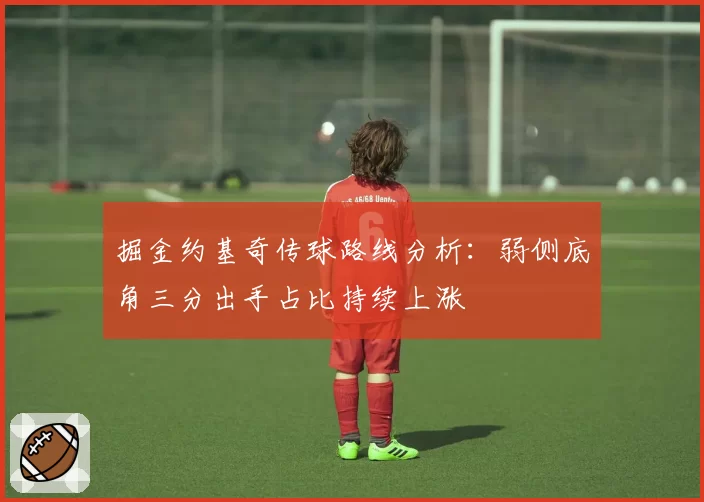 掘金约基奇传球路线分析:弱侧底角三分出手占比持续上涨