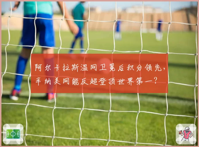 阿尔卡拉斯温网卫冕后积分领先,辛纳美网能反超登顶世界第一?