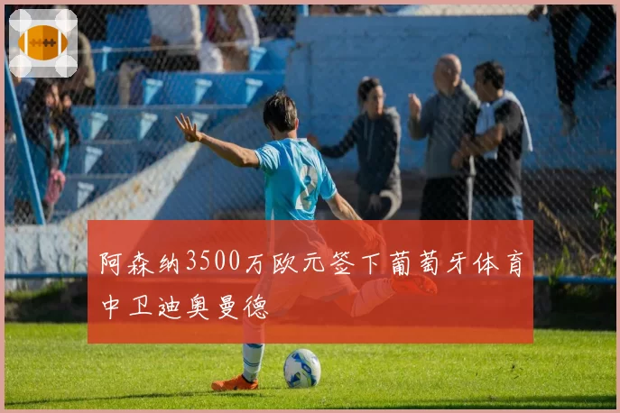 阿森纳3500万欧元签下葡萄牙体育中卫迪奥曼德