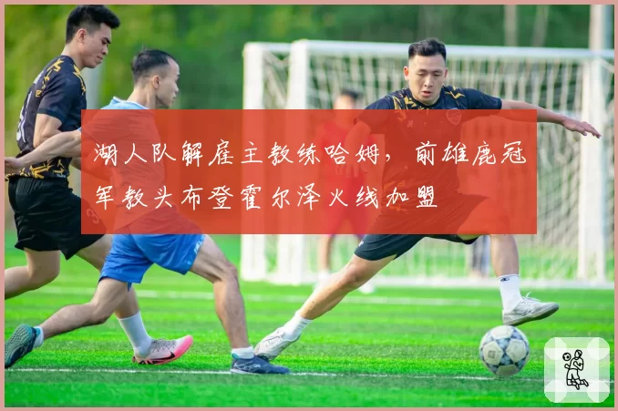 湖人队解雇主教练哈姆，前雄鹿冠军教头布登霍尔泽火线加盟