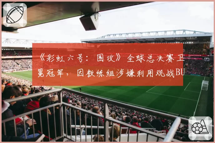 《彩虹六号：围攻》全球总决赛卫冕冠军，因教练组涉嫌利用观战BUG遭官方调查