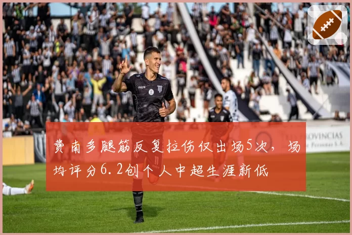 费南多腿筋反复拉伤仅出场5次,场均评分6.2创个人中超生涯新低