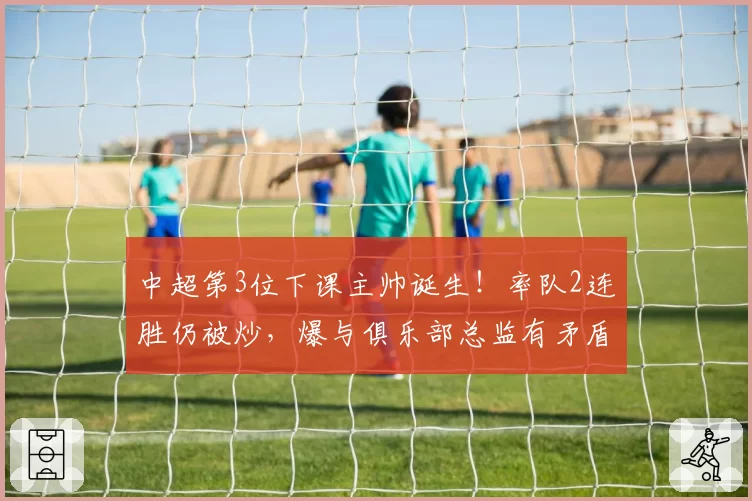 中超第3位下课主帅诞生!率队2连胜仍被炒,爆与俱乐部总监有矛盾