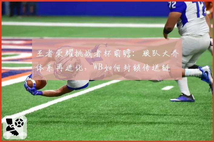 王者荣耀挑战者杯前瞻：狼队大乔体系再进化，WB如何封锁传送链
